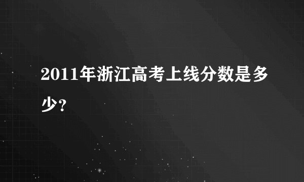 2011年浙江高考上线分数是多少？