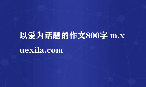 以爱为话题的作文800字 m.xuexila.com