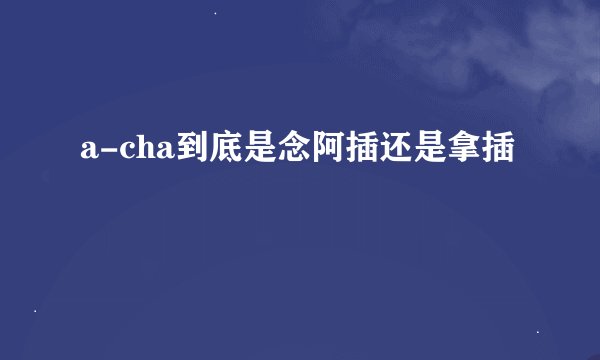 a-cha到底是念阿插还是拿插