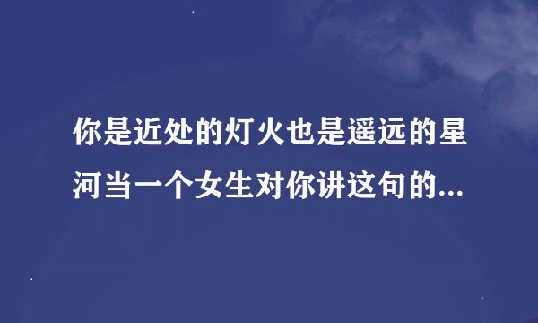 你是近处的灯火也是遥远的星河当一个女生对你讲这句的时候是什么意思呢？