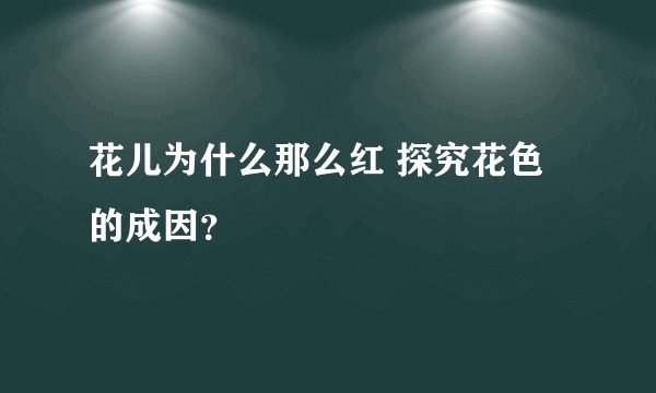 花儿为什么那么红 探究花色的成因？