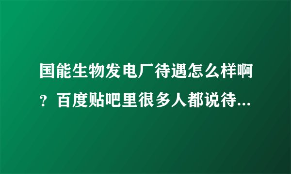 国能生物发电厂待遇怎么样啊？百度贴吧里很多人都说待遇不好，究竟如何？