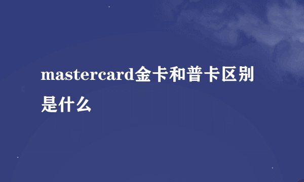 mastercard金卡和普卡区别是什么