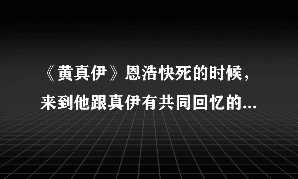 《黄真伊》恩浩快死的时候，来到他跟真伊有共同回忆的地方,放的插曲叫什么?