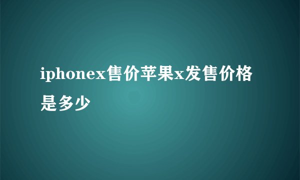 iphonex售价苹果x发售价格是多少