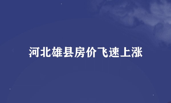 河北雄县房价飞速上涨