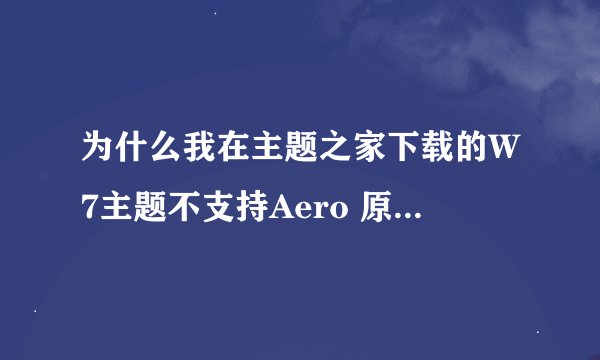 为什么我在主题之家下载的W7主题不支持Aero 原来我都支持的后来电脑不能启动自动修复咯下就不支持咯