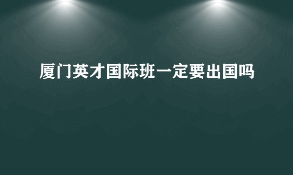 厦门英才国际班一定要出国吗