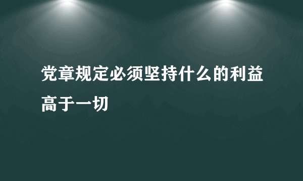党章规定必须坚持什么的利益高于一切