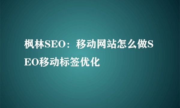 枫林SEO：移动网站怎么做SEO移动标签优化