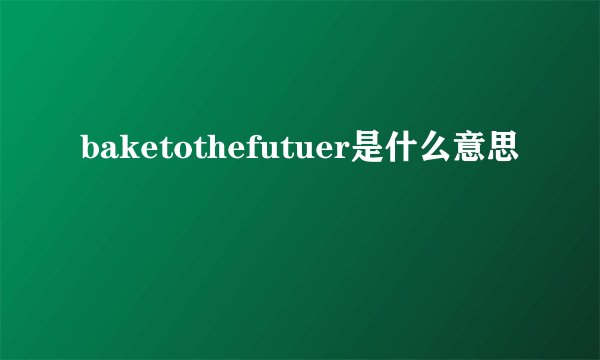 baketothefutuer是什么意思