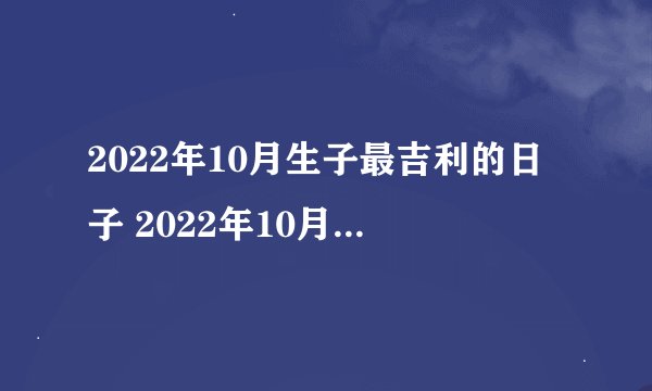 2022年10月生子最吉利的日子 2022年10月生孩子最好大吉的日子