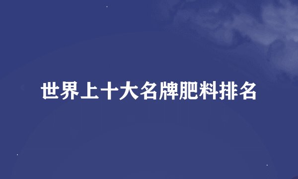 世界上十大名牌肥料排名