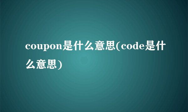 coupon是什么意思(code是什么意思)