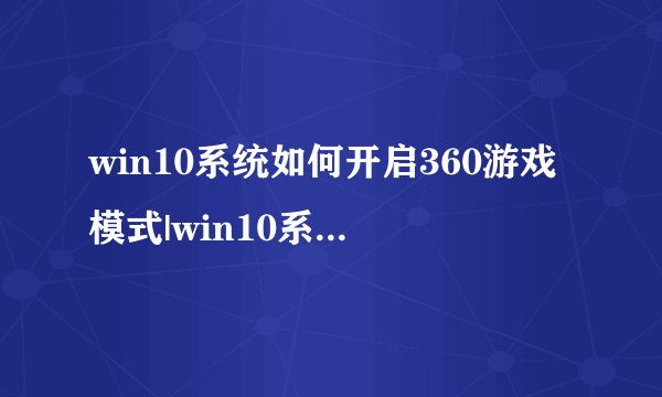 win10系统如何开启360游戏模式|win10系统开启360游戏模式图文教程
