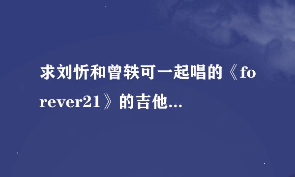 求刘忻和曾轶可一起唱的《forever21》的吉他谱。。。