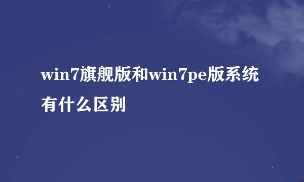 win7旗舰版和win7pe版系统有什么区别