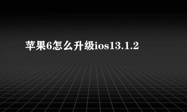 苹果6怎么升级ios13.1.2