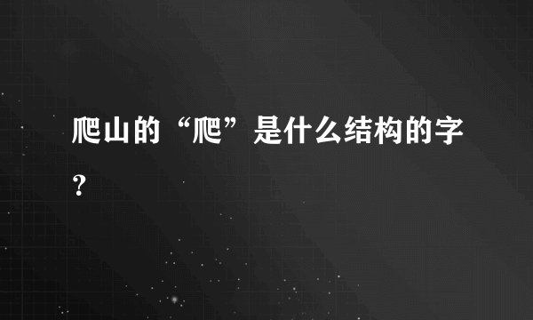 爬山的“爬”是什么结构的字？