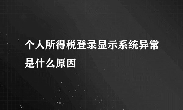 个人所得税登录显示系统异常是什么原因