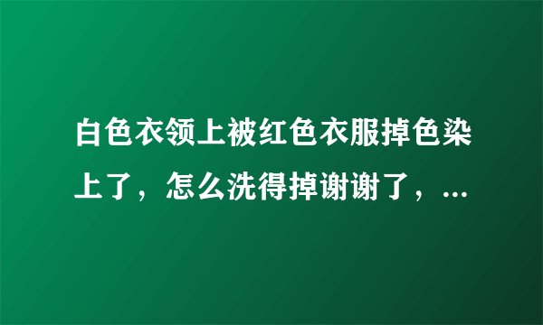 白色衣领上被红色衣服掉色染上了，怎么洗得掉谢谢了，大神帮忙啊