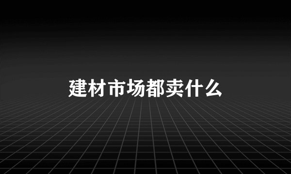 建材市场都卖什么