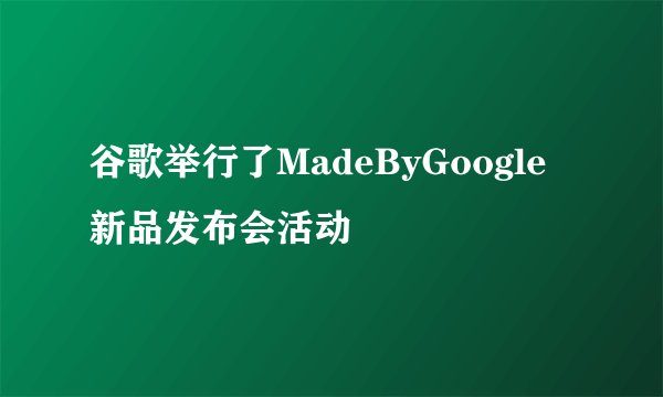 谷歌举行了MadeByGoogle新品发布会活动