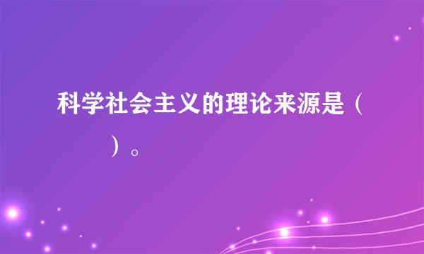科学社会主义的理论来源是（　　）。