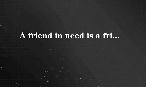 A friend in need is a friend indeed是什么意思
