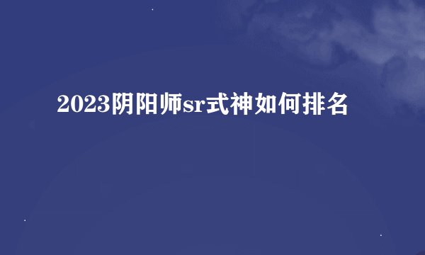 2023阴阳师sr式神如何排名