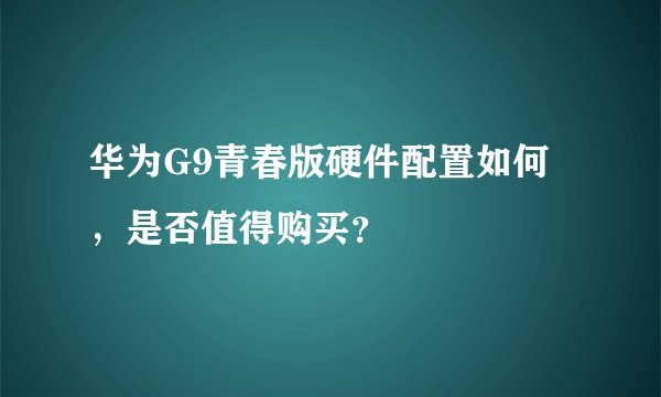 华为G9青春版硬件配置如何，是否值得购买？