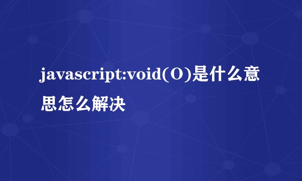 javascript:void(O)是什么意思怎么解决