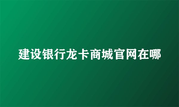 建设银行龙卡商城官网在哪