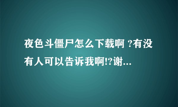 夜色斗僵尸怎么下载啊 ?有没有人可以告诉我啊!?谢谢,电驴怎么下我不知道啊!