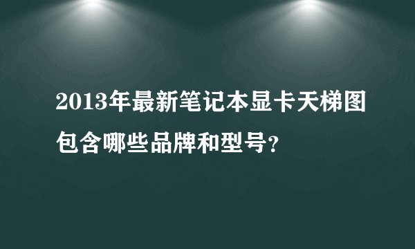 2013年最新笔记本显卡天梯图包含哪些品牌和型号？