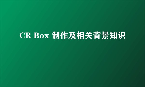 CR Box 制作及相关背景知识