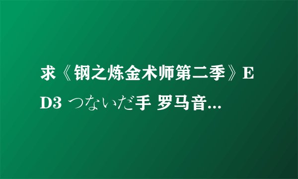 求《钢之炼金术师第二季》ED3 つないだ手 罗马音&日文&中文歌词
