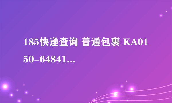 185快递查询 普通包裹 KA0150-6484146现在到哪里了？