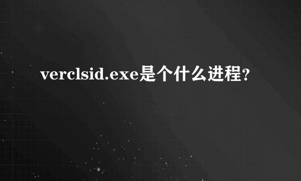 verclsid.exe是个什么进程？