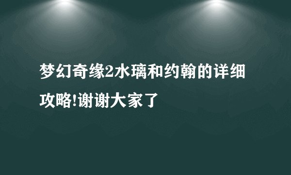 梦幻奇缘2水璃和约翰的详细攻略!谢谢大家了