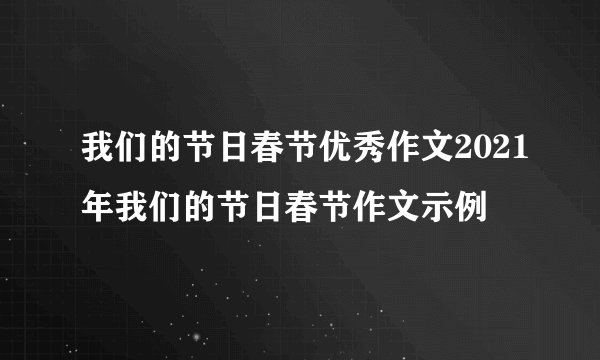 我们的节日春节优秀作文2021年我们的节日春节作文示例