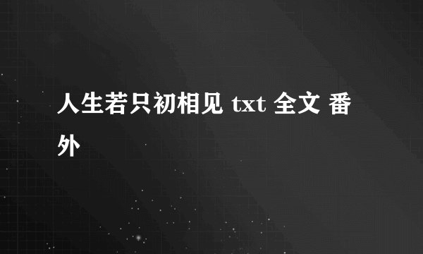 人生若只初相见 txt 全文 番外