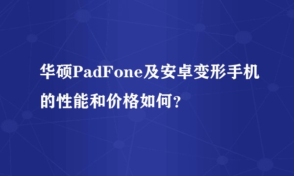 华硕PadFone及安卓变形手机的性能和价格如何？