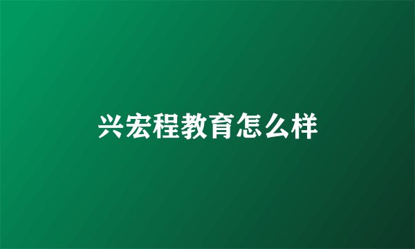 兴宏程教育怎么样