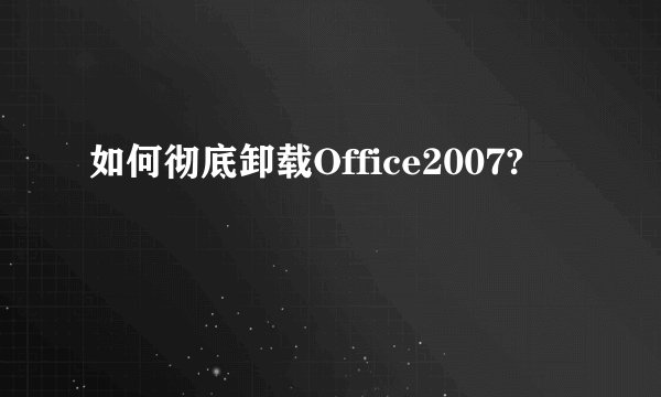 如何彻底卸载Office2007?