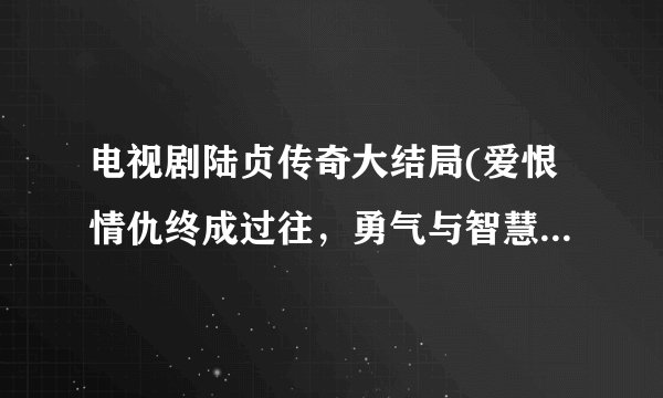 电视剧陆贞传奇大结局(爱恨情仇终成过往,勇气与智慧铸就传奇。)