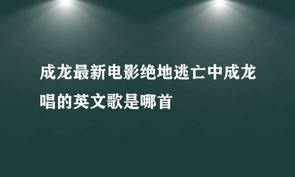 成龙最新电影绝地逃亡中成龙唱的英文歌是哪首