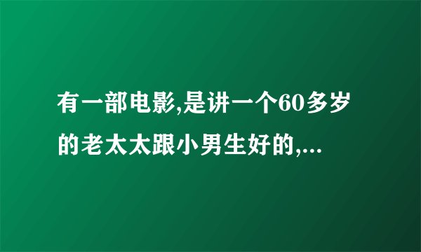 有一部电影,是讲一个60多岁的老太太跟小男生好的,叫什么?