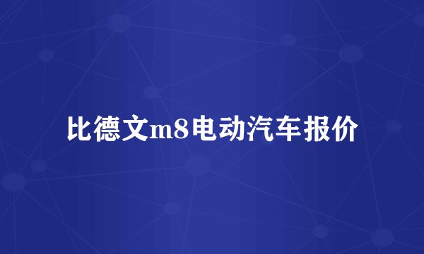 比德文m8电动汽车报价