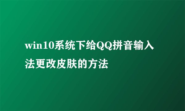 win10系统下给QQ拼音输入法更改皮肤的方法